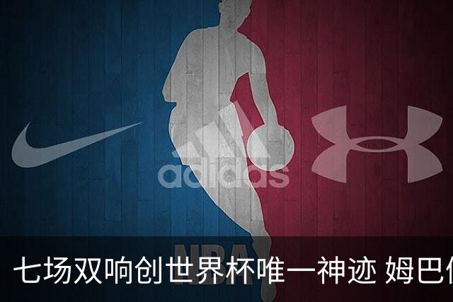 七场双响创世界杯唯一神迹 姆巴佩展现统治级实力