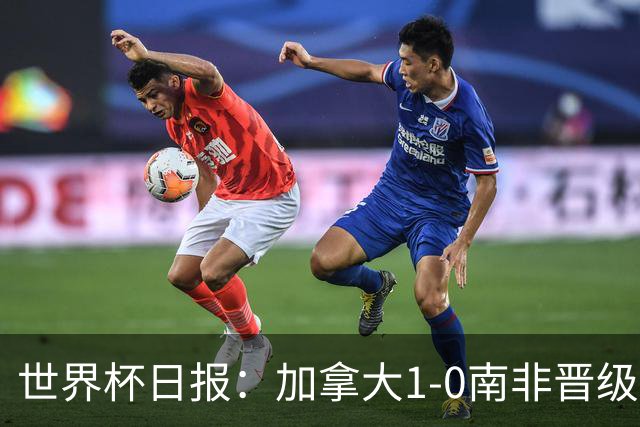世界杯日报：加拿大1-0南非晋级创历史 韩国主帅洪明甫下课