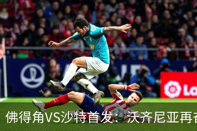 佛得角VS沙特首发：沃齐尼亚再奋力一搏 布赖坎登场