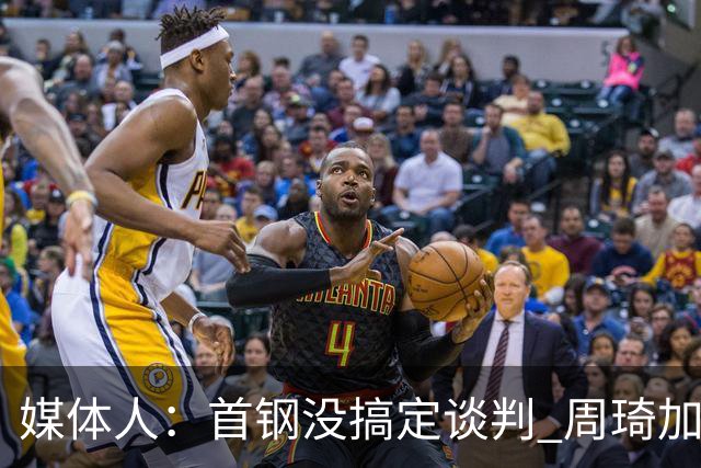 媒体人：首钢没搞定谈判 周琦加盟可能要黄