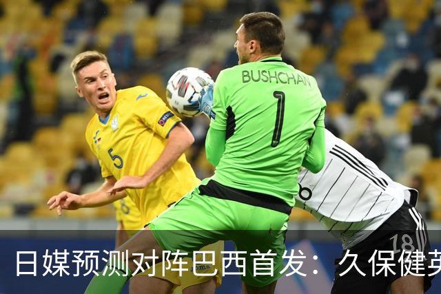 日媒预测对阵巴西首发：久保健英替补 队长板仓滉恐缺阵