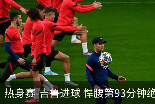 热身赛-吉鲁进球 悍腰第93分钟绝杀 法国2-1险胜