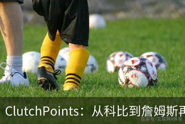 ClutchPoints：从科比到詹姆斯再到东契奇 湖人巨星传承继续
